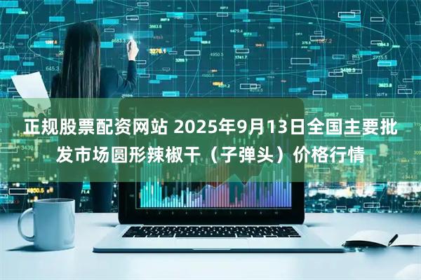 正规股票配资网站 2025年9月13日全国主要批发市场圆形辣椒干（子弹头）价格行情