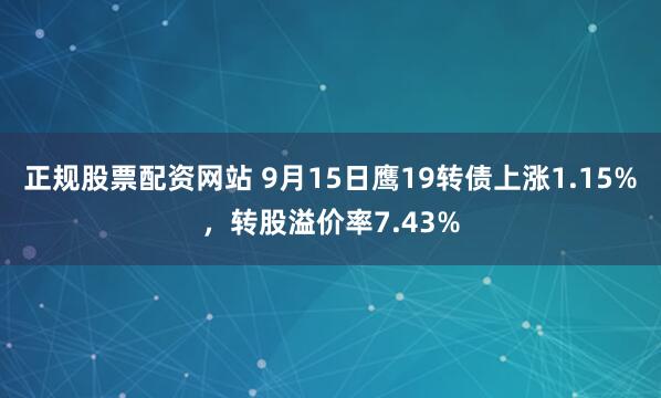 正规股票配资网站 9月15日鹰19转债上涨1.15%,转股溢价率7.43%