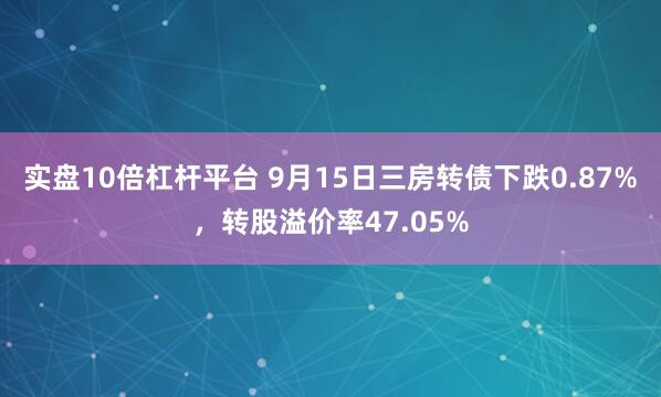 实盘10倍杠杆平台 9月15日三房转债下跌0.87%，转股溢价率47.05%