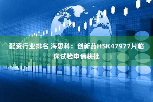 配资行业排名 海思科：创新药HSK47977片临床试验申请获批