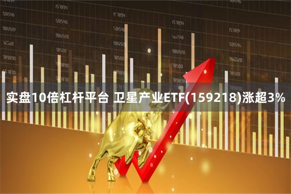实盘10倍杠杆平台 卫星产业ETF(159218)涨超3%