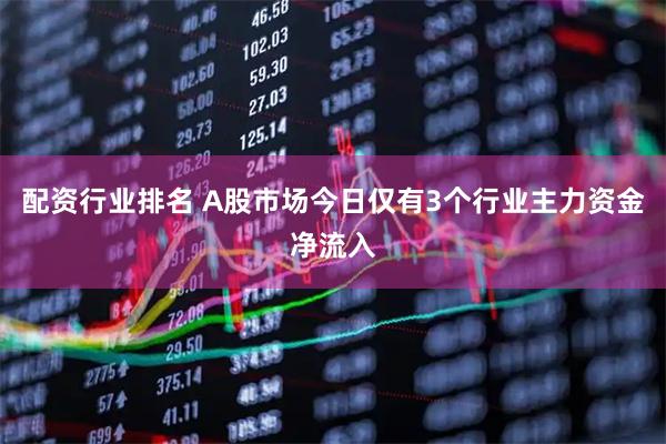 配资行业排名 A股市场今日仅有3个行业主力资金净流入
