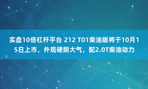 实盘10倍杠杆平台 212 T01柴油版将于10月15日上市，外观硬朗大气，配2.0T柴油动力