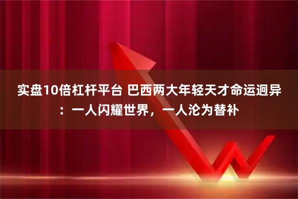 实盘10倍杠杆平台 巴西两大年轻天才命运迥异：一人闪耀世界，一人沦为替补