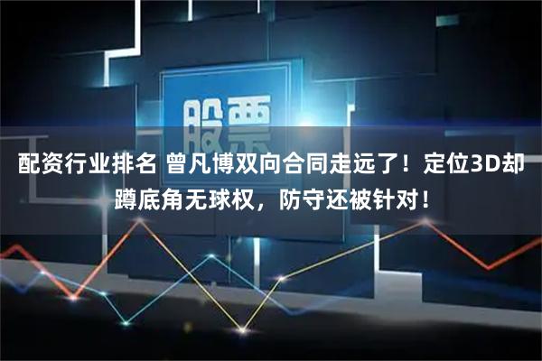 配资行业排名 曾凡博双向合同走远了！定位3D却蹲底角无球权，防守还被针对！