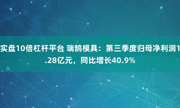 实盘10倍杠杆平台 瑞鹄模具：第三季度归母净利润1.28亿元，同比增长40.9%