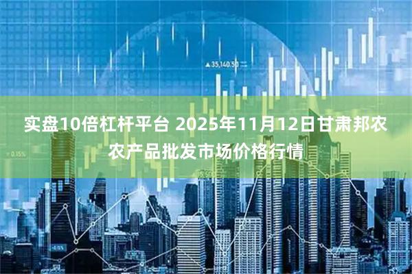实盘10倍杠杆平台 2025年11月12日甘肃邦农农产品批发市场价格行情
