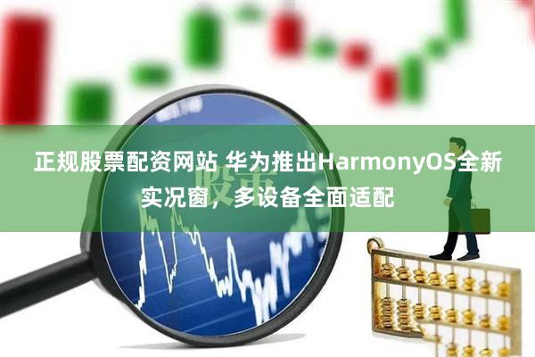 正规股票配资网站 华为推出HarmonyOS全新实况窗,多设备全面适配