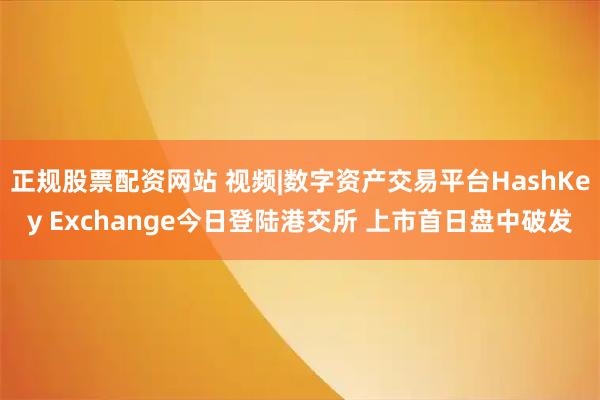 正规股票配资网站 视频|数字资产交易平台HashKey Exchange今日登陆港交所 上市首日盘中破发