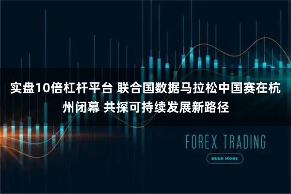 实盘10倍杠杆平台 联合国数据马拉松中国赛在杭州闭幕 共探可持续发展新路径