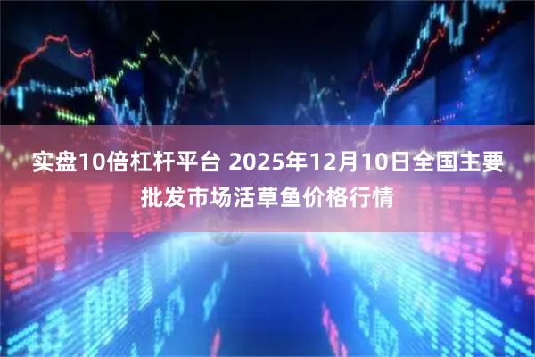 实盘10倍杠杆平台 2025年12月10日全国主要批发市场活草鱼价格行情