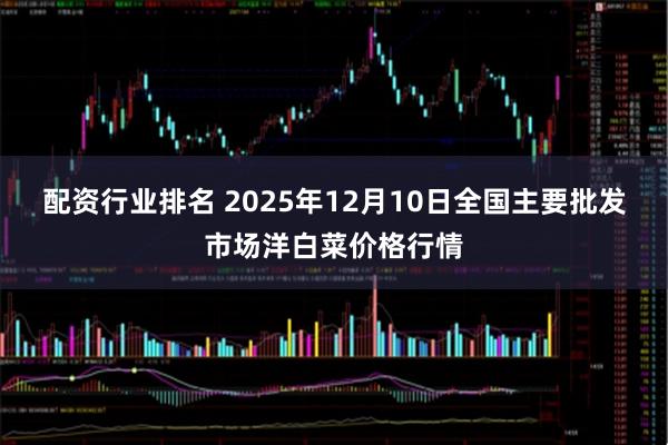 配资行业排名 2025年12月10日全国主要批发市场洋白菜价格行情