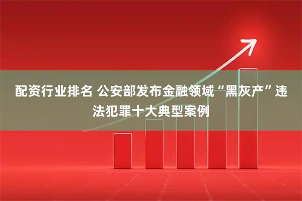 配资行业排名 公安部发布金融领域“黑灰产”违法犯罪十大典型案例