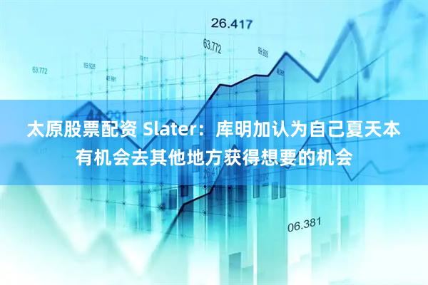 太原股票配资 Slater：库明加认为自己夏天本有机会去其他地方获得想要的机会
