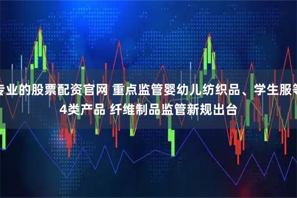 专业的股票配资官网 重点监管婴幼儿纺织品、学生服等4类产品 纤维制品监管新规出台