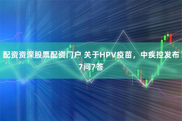 配资资深股票配资门户 关于HPV疫苗，中疾控发布7问7答