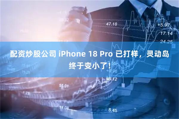 配资炒股公司 iPhone 18 Pro 已打样，灵动岛终于变小了！