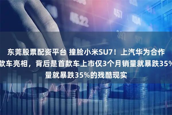 东莞股票配资平台 撞脸小米SU7！上汽华为合作的尚界第二款车亮相，背后是首款车上市仅3个月销量就暴跌35%的残酷现实