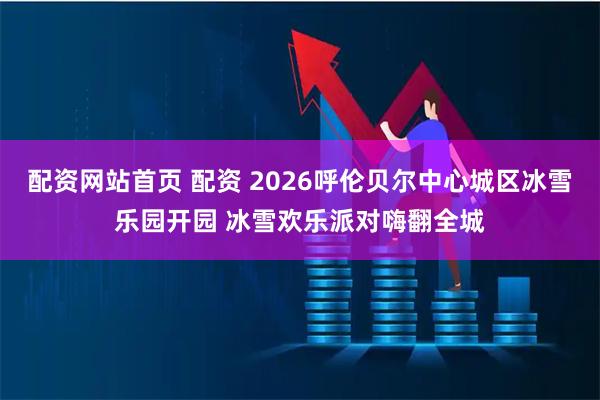 配资网站首页 配资 2026呼伦贝尔中心城区冰雪乐园开园 冰雪欢乐派对嗨翻全城