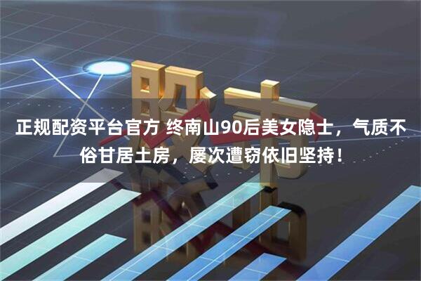 正规配资平台官方 终南山90后美女隐士，气质不俗甘居土房，屡次遭窃依旧坚持！