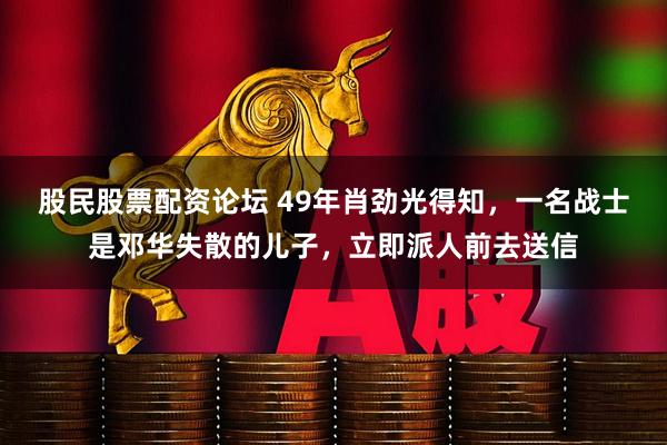 股民股票配资论坛 49年肖劲光得知,一名战士是邓华失散的儿子,立即派人前去送信