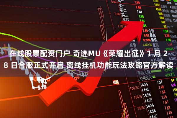 在线股票配资门户 奇迹MU《荣耀出征》1 月 28 日合服正式开启 离线挂机功能玩法攻略官方解读