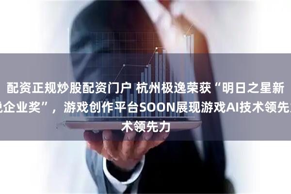 配资正规炒股配资门户 杭州极逸荣获“明日之星新锐企业奖”，游戏创作平台SOON展现游戏AI技术领先力