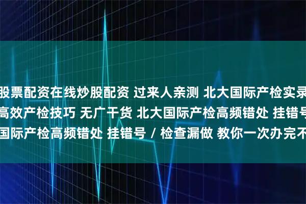股票配资在线炒股配资 过来人亲测 北大国际产检实录 糖耐 / 排畸踩坑 + 高效产检技巧 无广干货 北大国际产检高频错处 挂错号 / 检查漏做 教你一次办完不折腾