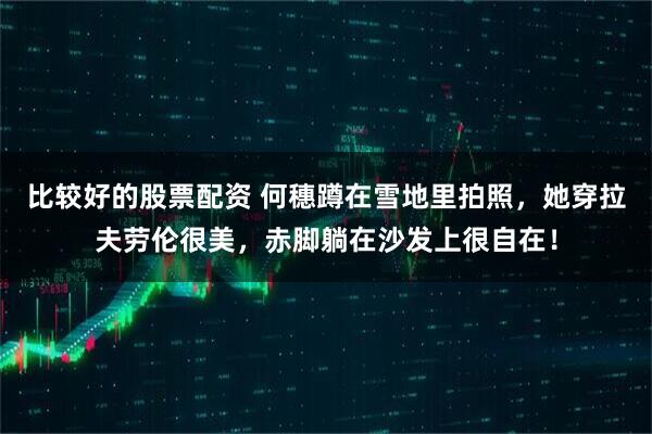 比较好的股票配资 何穗蹲在雪地里拍照，她穿拉夫劳伦很美，赤脚躺在沙发上很自在！