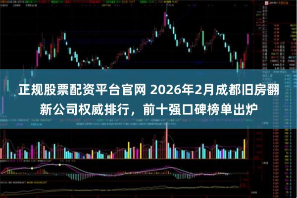 正规股票配资平台官网 2026年2月成都旧房翻新公司权威排行，前十强口碑榜单出炉