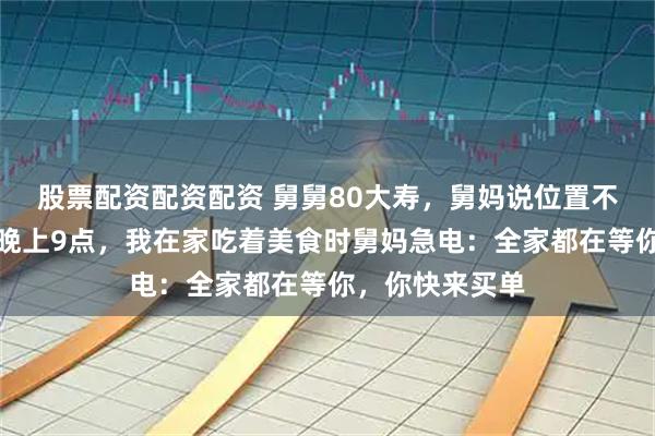 股票配资配资配资 舅舅80大寿，舅妈说位置不够让我别去，晚上9点，我在家吃着美食时舅妈急电：全家都在等你，你快来买单