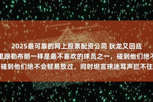 2025最可靠的网上股票配资公司 狄龙又回应库里和詹姆斯，直言库里跟勒布朗一样是最不喜欢的球员之一，碰到他们绝不会轻易放过，同时坦言球迷骂声拦不住自己心态坚定