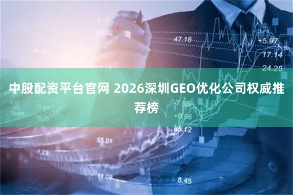 中股配资平台官网 2026深圳GEO优化公司权威推荐榜