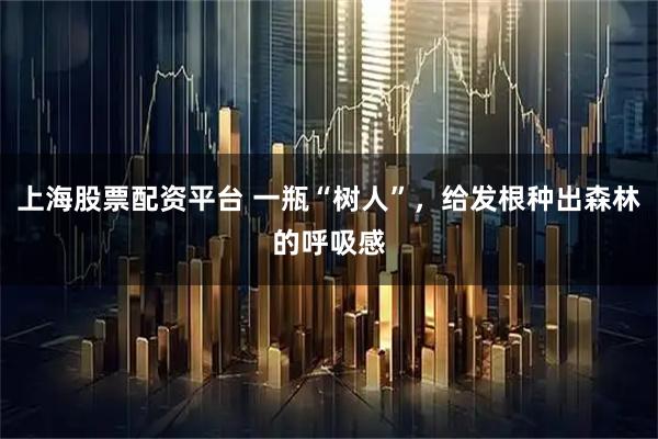 上海股票配资平台 一瓶“树人”，给发根种出森林的呼吸感