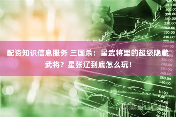 配资知识信息服务 三国杀：星武将里的超级隐藏武将？星张辽到底怎么玩！