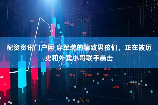 配资资讯门户网 穿军装的精致男孩们，正在被历史和外卖小哥联手暴击