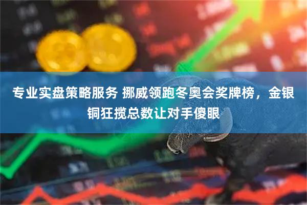 专业实盘策略服务 挪威领跑冬奥会奖牌榜，金银铜狂揽总数让对手傻眼