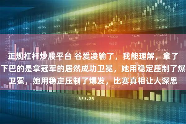 正规杠杆炒股平台 谷爱凌输了，我能理解，拿了亚军我都理解，可惊掉下巴的是拿冠军的居然成功卫冕，她用稳定压制了爆发，比赛真相让人深思