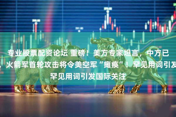 专业股票配资论坛 重磅！美方专家坦言，中方已提前布局，火箭军首轮攻击将令美空军“瘫痪”！罕见用词引发国际关注