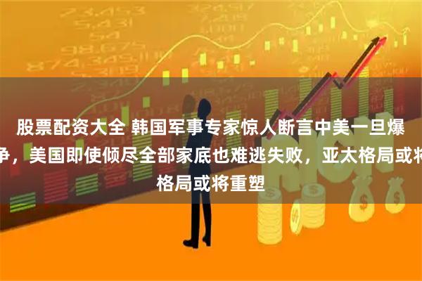 股票配资大全 韩国军事专家惊人断言中美一旦爆发战争，美国即使倾尽全部家底也难逃失败，亚太格局或将重塑