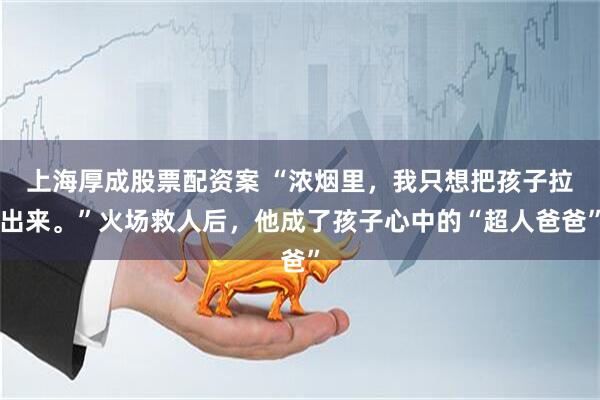 上海厚成股票配资案 “浓烟里，我只想把孩子拉出来。”火场救人后，他成了孩子心中的“超人爸爸”