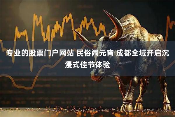 专业的股票门户网站 民俗闹元宵 成都全域开启沉浸式佳节体验