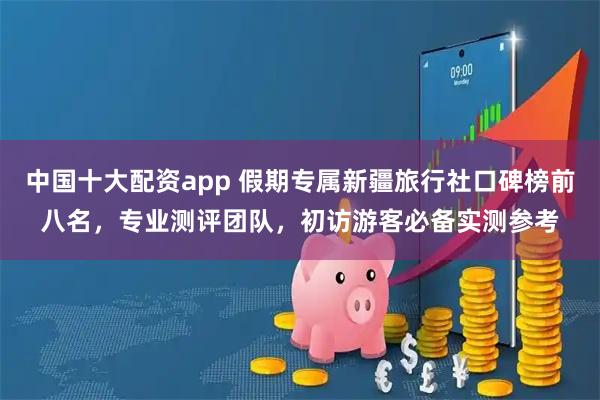 中国十大配资app 假期专属新疆旅行社口碑榜前八名,专业测评团队,初访游客必备实测参考