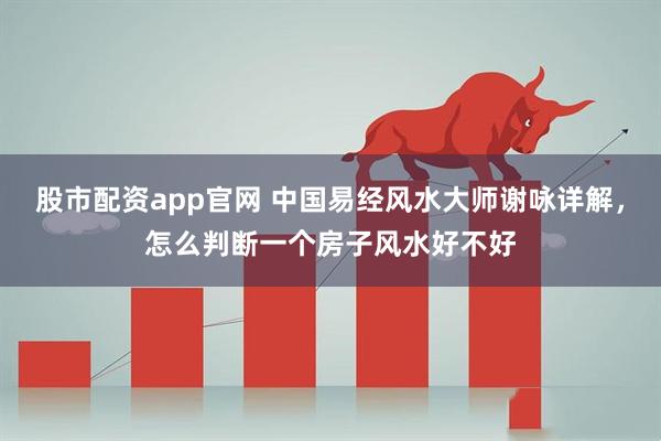 股市配资app官网 中国易经风水大师谢咏详解，怎么判断一个房子风水好不好