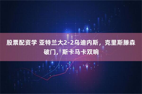 股票配资学 亚特兰大2-2乌迪内斯,克里斯滕森破门,斯卡马卡双响