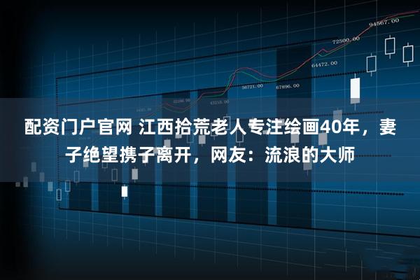 配资门户官网 江西拾荒老人专注绘画40年，妻子绝望携子离开，网友：流浪的大师