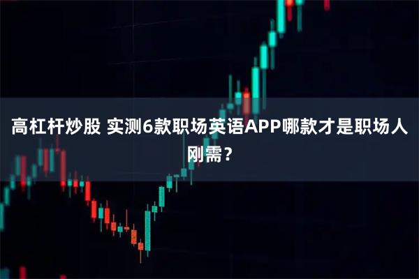 高杠杆炒股 实测6款职场英语APP哪款才是职场人刚需？