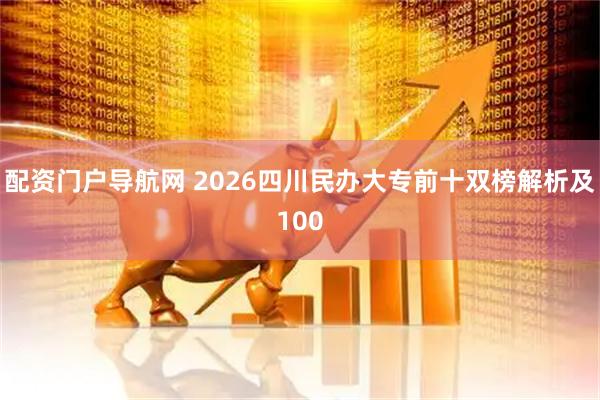 配资门户导航网 2026四川民办大专前十双榜解析及100