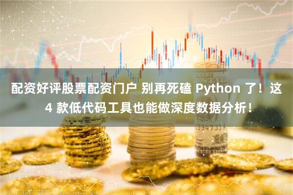 配资好评股票配资门户 别再死磕 Python 了!这 4 款低代码工具也能做深度数据分析!