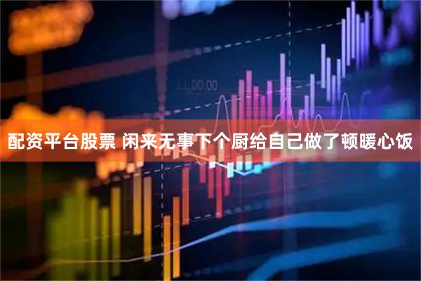 配资平台股票 闲来无事下个厨给自己做了顿暖心饭